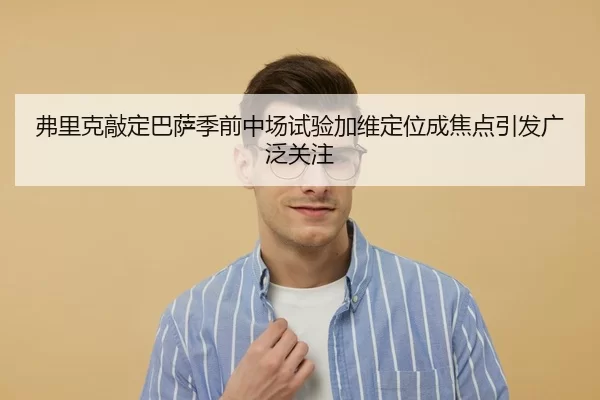 弗里克敲定巴萨季前中场试验加维定位成焦点引发广泛关注