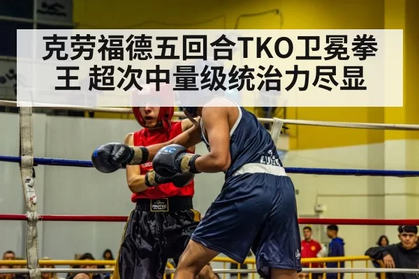 克劳福德五回合TKO卫冕拳王 超次中量级统治力尽显