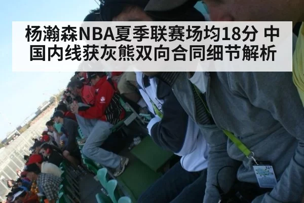 杨瀚森NBA夏季联赛场均18分 中国内线获灰熊双向合同细节解析